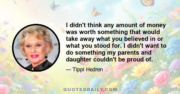 I didn't think any amount of money was worth something that would take away what you believed in or what you stood for. I didn't want to do something my parents and daughter couldn't be proud of.