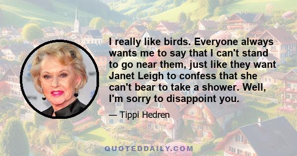 I really like birds. Everyone always wants me to say that I can't stand to go near them, just like they want Janet Leigh to confess that she can't bear to take a shower. Well, I'm sorry to disappoint you.