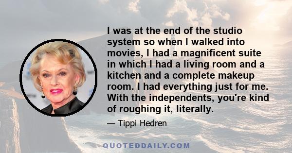 I was at the end of the studio system so when I walked into movies, I had a magnificent suite in which I had a living room and a kitchen and a complete makeup room. I had everything just for me. With the independents,