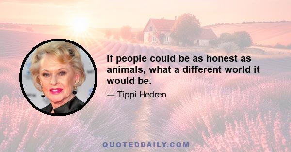 If people could be as honest as animals, what a different world it would be.