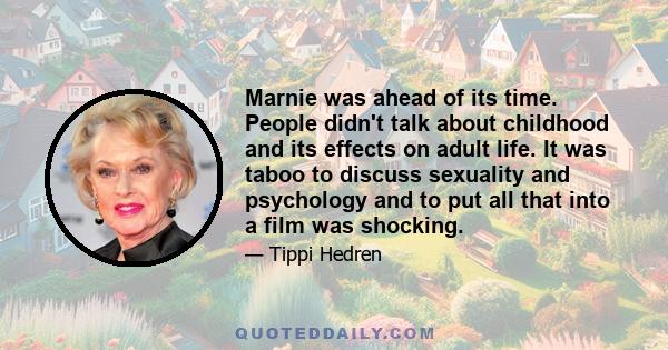 Marnie was ahead of its time. People didn't talk about childhood and its effects on adult life. It was taboo to discuss sexuality and psychology and to put all that into a film was shocking.