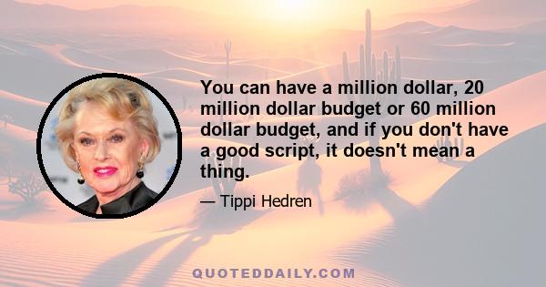 You can have a million dollar, 20 million dollar budget or 60 million dollar budget, and if you don't have a good script, it doesn't mean a thing.