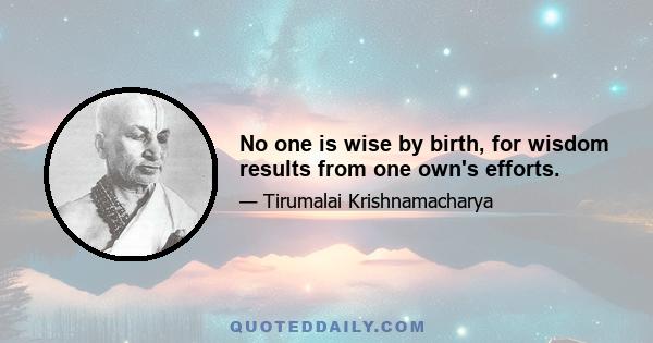 No one is wise by birth, for wisdom results from one own's efforts.