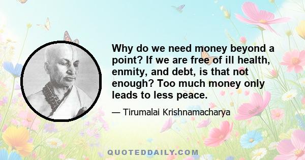 Why do we need money beyond a point? If we are free of ill health, enmity, and debt, is that not enough? Too much money only leads to less peace.