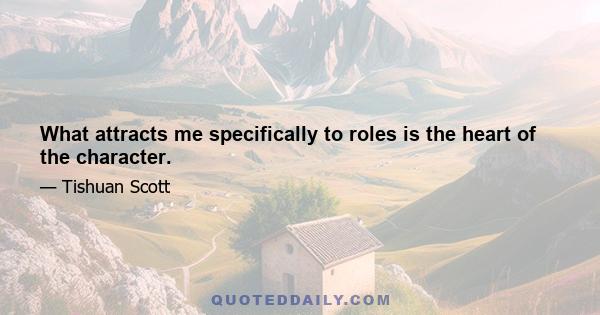 What attracts me specifically to roles is the heart of the character.