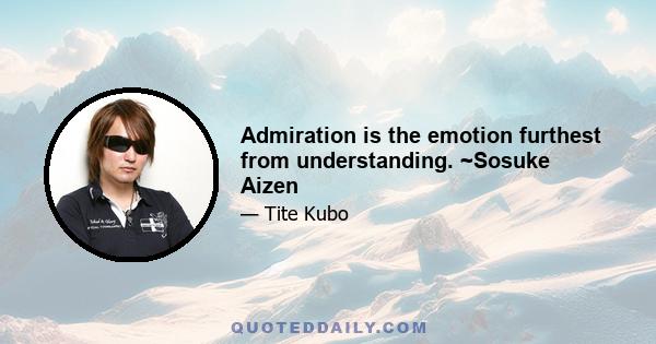 Admiration is the emotion furthest from understanding. ~Sosuke Aizen