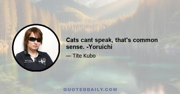 Cats cant speak, that's common sense. -Yoruichi