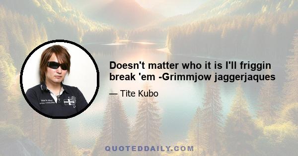 Doesn't matter who it is I'll friggin break 'em -Grimmjow jaggerjaques