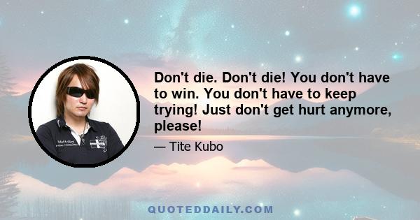 Don't die. Don't die! You don't have to win. You don't have to keep trying! Just don't get hurt anymore, please!