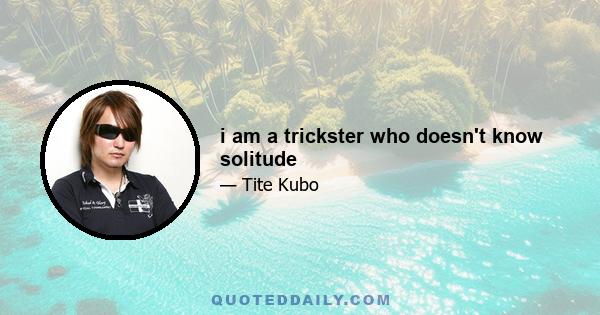 i am a trickster who doesn't know solitude