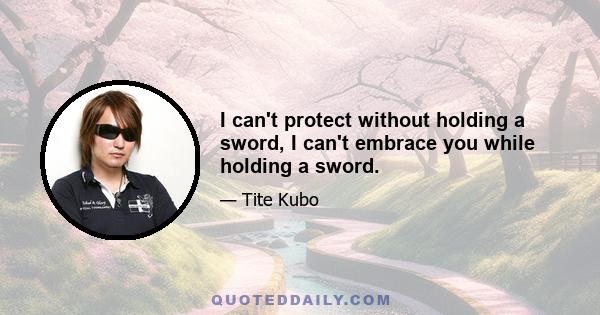 I can't protect without holding a sword, I can't embrace you while holding a sword.