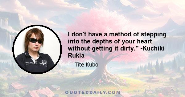 I don't have a method of stepping into the depths of your heart without getting it dirty. -Kuchiki Rukia