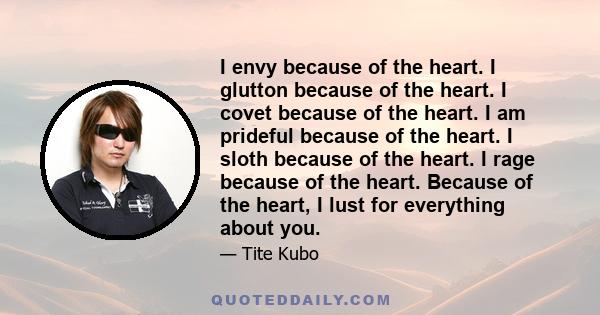 I envy because of the heart. I glutton because of the heart. I covet because of the heart. I am prideful because of the heart. I sloth because of the heart. I rage because of the heart. Because of the heart, I lust for