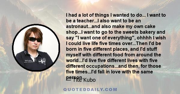 I had a lot of things I wanted to do... I want to be a teacher...I also want to be an astronaut...and also make my own cake shop...I want to go to the sweets bakery and say I want one of everything, ohhhh I wish I could 