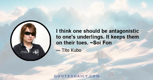 I think one should be antagonistic to one's underlings. It keeps them on their toes. ~Soi Fon