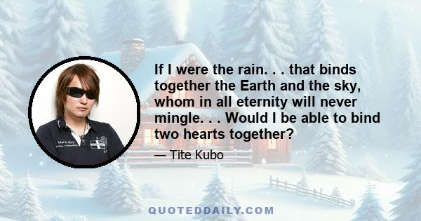 If I were the rain. . . that binds together the Earth and the sky, whom in all eternity will never mingle. . . Would I be able to bind two hearts together?