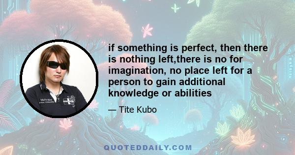 if something is perfect, then there is nothing left,there is no for imagination, no place left for a person to gain additional knowledge or abilities