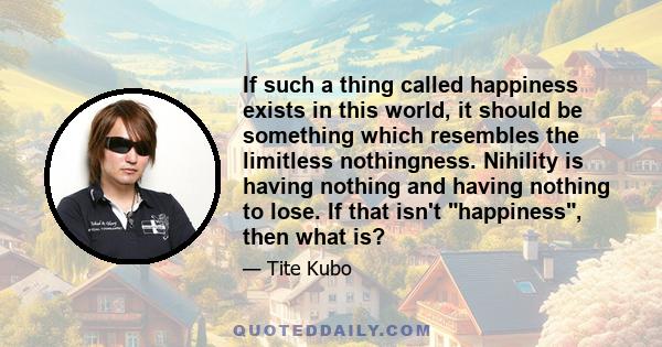 If such a thing called happiness exists in this world, it should be something which resembles the limitless nothingness. Nihility is having nothing and having nothing to lose. If that isn't happiness, then what is?