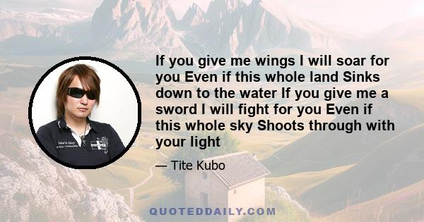 If you give me wings I will soar for you Even if this whole land Sinks down to the water If you give me a sword I will fight for you Even if this whole sky Shoots through with your light