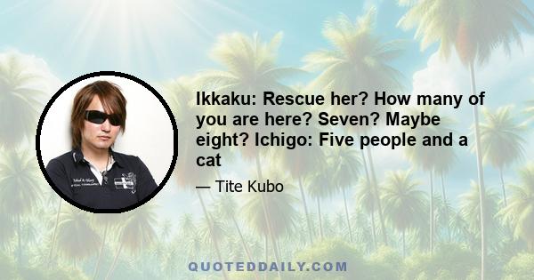 Ikkaku: Rescue her? How many of you are here? Seven? Maybe eight? Ichigo: Five people and a cat