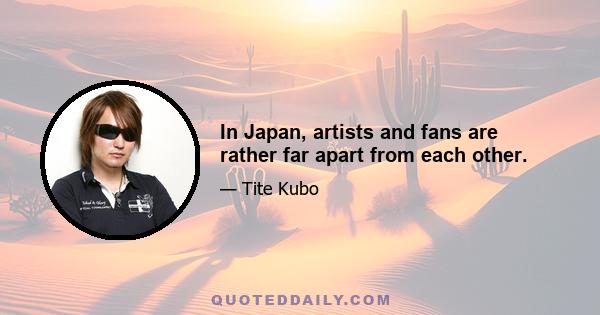 In Japan, artists and fans are rather far apart from each other.