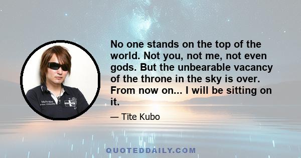 No one stands on the top of the world. Not you, not me, not even gods. But the unbearable vacancy of the throne in the sky is over. From now on... I will be sitting on it.