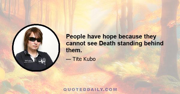 People have hope because they cannot see Death standing behind them.