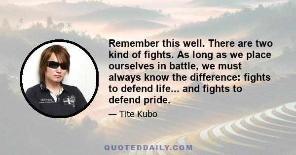 Remember this well. There are two kind of fights. As long as we place ourselves in battle, we must always know the difference: fights to defend life... and fights to defend pride.