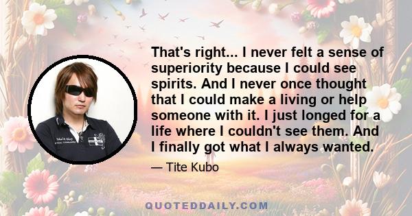 That's right... I never felt a sense of superiority because I could see spirits. And I never once thought that I could make a living or help someone with it. I just longed for a life where I couldn't see them. And I