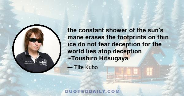 the constant shower of the sun's mane erases the footprints on thin ice do not fear deception for the world lies atop deception ~Toushiro Hitsugaya