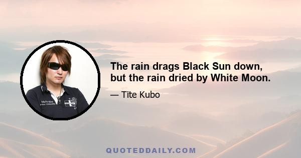 The rain drags Black Sun down, but the rain dried by White Moon.