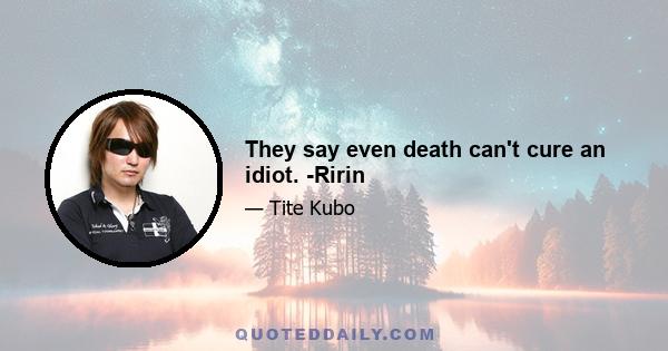 They say even death can't cure an idiot. -Ririn