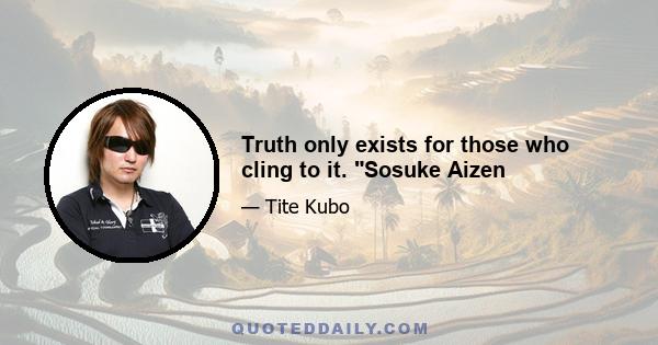 Truth only exists for those who cling to it. Sosuke Aizen