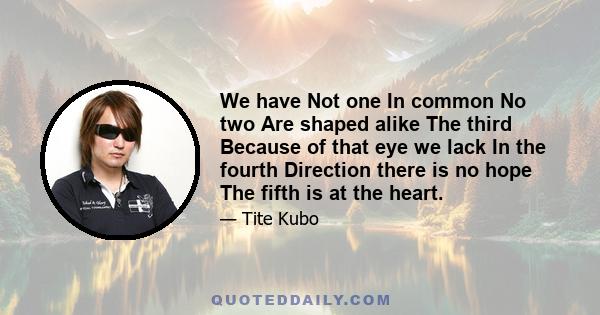 We have Not one In common No two Are shaped alike The third Because of that eye we lack In the fourth Direction there is no hope The fifth is at the heart.