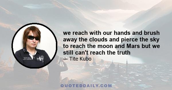 we reach with our hands and brush away the clouds and pierce the sky to reach the moon and Mars but we still can't reach the truth