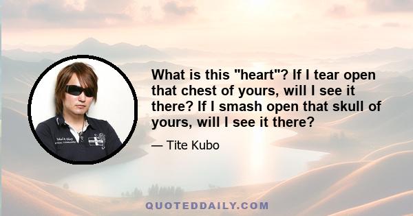 What is this heart? If I tear open that chest of yours, will I see it there? If I smash open that skull of yours, will I see it there?