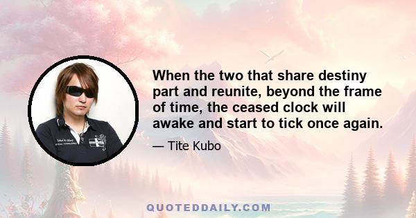 When the two that share destiny part and reunite, beyond the frame of time, the ceased clock will awake and start to tick once again.