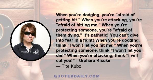 When you're dodging, you're afraid of getting hit. When you're attacking, you're afraid of hitting me. When you're protecting someone, you're afraid of them dying. It's pathetic! You can't give into fear in a fight!