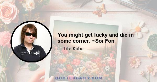 You might get lucky and die in some corner. ~Soi Fon