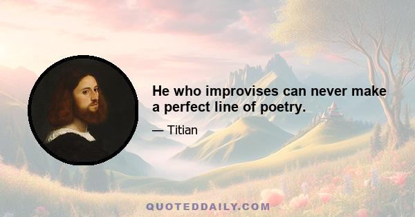 He who improvises can never make a perfect line of poetry.