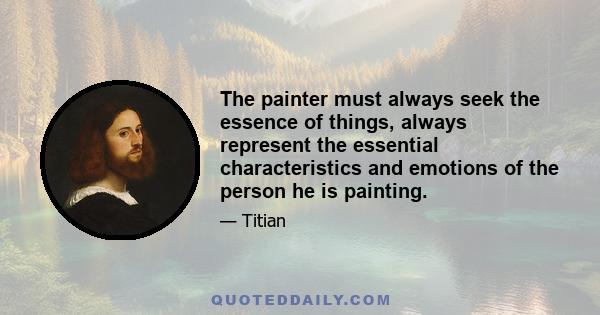 The painter must always seek the essence of things, always represent the essential characteristics and emotions of the person he is painting.