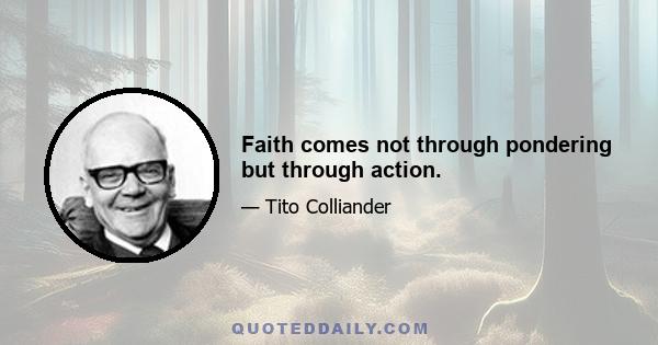 Faith comes not through pondering but through action.