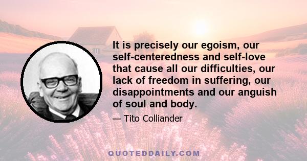 It is precisely our egoism, our self-centeredness and self-love that cause all our difficulties, our lack of freedom in suffering, our disappointments and our anguish of soul and body.