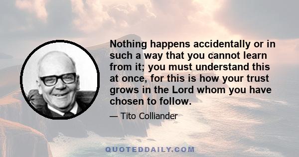 Nothing happens accidentally or in such a way that you cannot learn from it; you must understand this at once, for this is how your trust grows in the Lord whom you have chosen to follow.