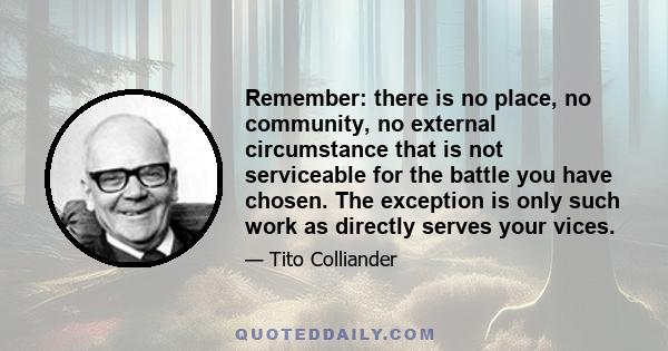 Remember: there is no place, no community, no external circumstance that is not serviceable for the battle you have chosen. The exception is only such work as directly serves your vices.