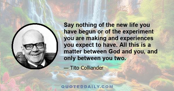 Say nothing of the new life you have begun or of the experiment you are making and experiences you expect to have. All this is a matter between God and you, and only between you two.