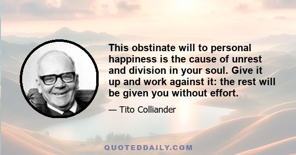 This obstinate will to personal happiness is the cause of unrest and division in your soul. Give it up and work against it: the rest will be given you without effort.