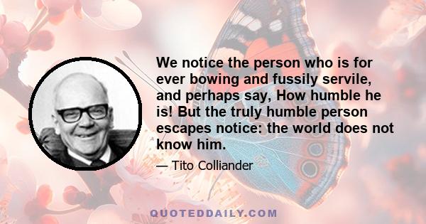 We notice the person who is for ever bowing and fussily servile, and perhaps say, How humble he is! But the truly humble person escapes notice: the world does not know him.