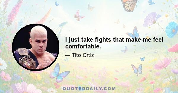 I just take fights that make me feel comfortable.