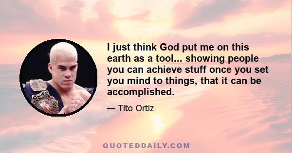 I just think God put me on this earth as a tool... showing people you can achieve stuff once you set you mind to things, that it can be accomplished.